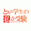 とある学生の私立受験（ラストバトル）