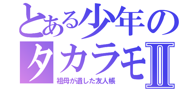 とある少年のタカラモノⅡ（祖母が遺した友人帳）