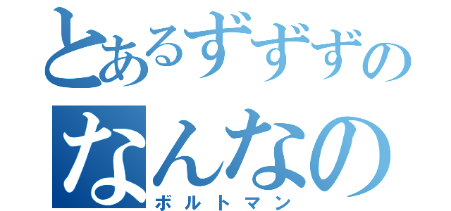 とあるずずずのなんなのあなた（ボルトマン）