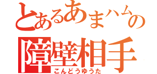 とあるあまハムの障壁相手（こんどうゆうた）