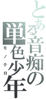 とある音痴の単色少年。（モノクロ）