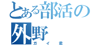 とある部活の外野（ガイ君）