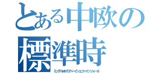 とある中欧の標準時（ミッテルオイロペーイシェツァイッツォーネ）