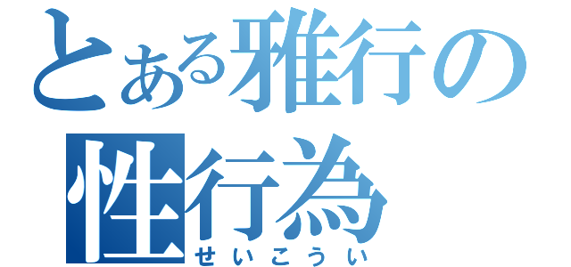 とある雅行の性行為（せいこうい）