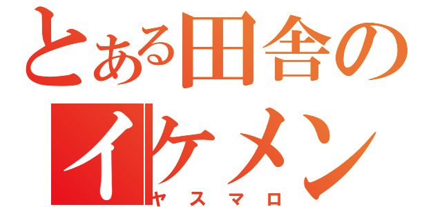 とある田舎のイケメン野郎（ヤスマロ）