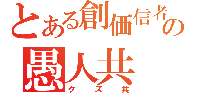 とある創価信者の愚人共（クズ共）