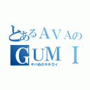 とあるＡＶＡのＧＵＭＩｔｙ（ヤバめのキチガイ）