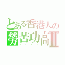 とある香港人の勞苦功高Ⅱ（ㄎㄌㄓㄍ）