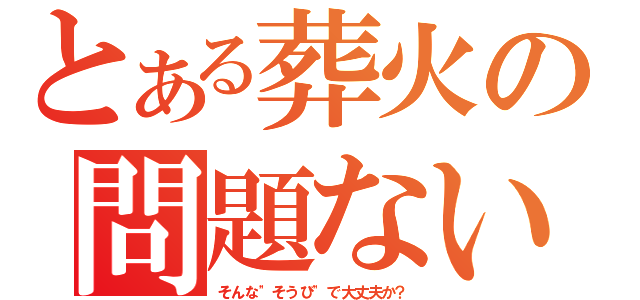 とある葬火の問題ない（そんな\"そうび\"で大丈夫か？）