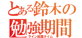 とある鈴木の勉強期間（ライン放置タイム）