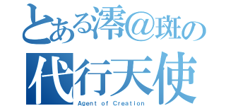 とある澪＠斑の代行天使（Ａｇｅｎｔ ｏｆ Ｃｒｅａｔｉｏｎ）