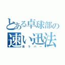 とある卓球部の速い迅法（表ラバー）