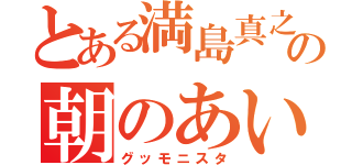 とある満島真之介の朝のあいさつ（グッモニスタ）