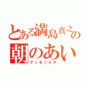 とある満島真之介の朝のあいさつ（グッモニスタ）