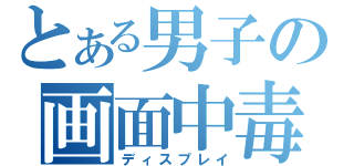 とある男子の画面中毒（ディスプレイ）