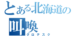 とある北海道の叫喚（グロテスク）