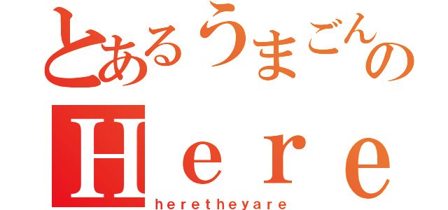 とあるうまごんのＨｅｒｅｔｈｅｙａｒｅ（ｈｅｒｅｔｈｅｙａｒｅ）