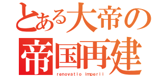 とある大帝の帝国再建（ｒｅｎｏｖａｔｉｏ ｉｍｐｅｒｉｉ）