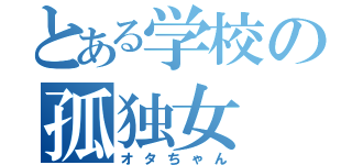 とある学校の孤独女（オタちゃん）