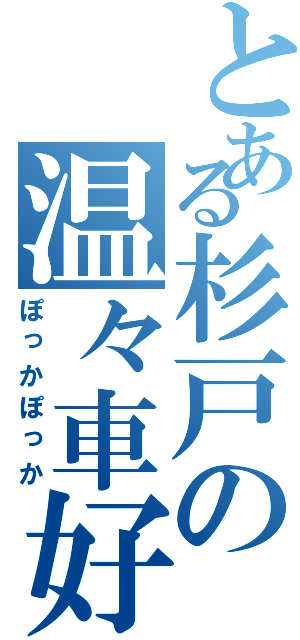 とある杉戸の温々車好（ぽっかぽっか）