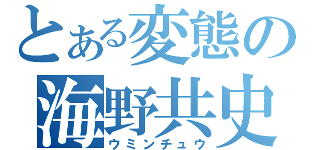 とある変態の海野共史（ウミンチュウ）