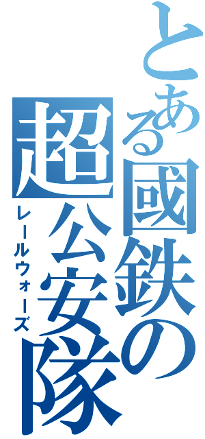 とある國鉄の超公安隊（レールウォーズ）