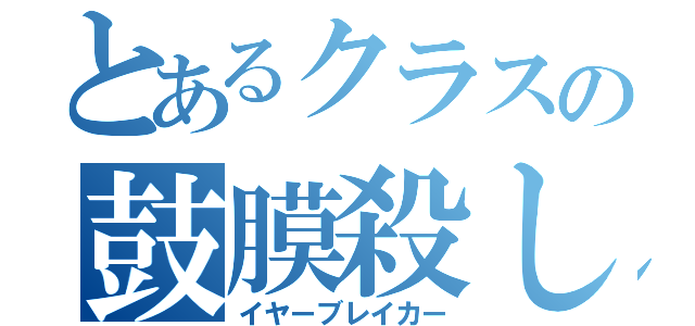 とあるクラスの鼓膜殺し（イヤーブレイカー）