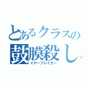 とあるクラスの鼓膜殺し（イヤーブレイカー）