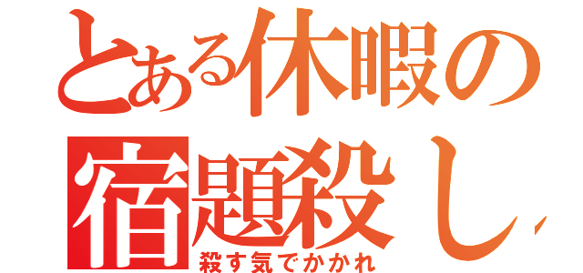 とある休暇の宿題殺し（殺す気でかかれ）