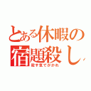 とある休暇の宿題殺し（殺す気でかかれ）