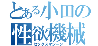 とある小田の性欲機械（セックスマシーン）