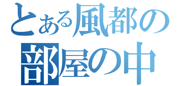 とある風都の部屋の中（）