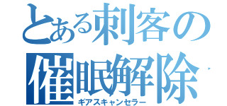 とある刺客の催眠解除（ギアスキャンセラー）