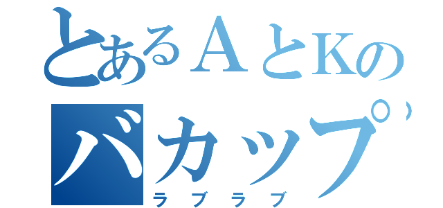 とあるＡとＫのバカップル（ラブラブ）