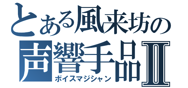 とある風来坊の声響手品Ⅱ（ボイスマジシャン）