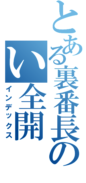 とある裏番長のい全開（インデックス）