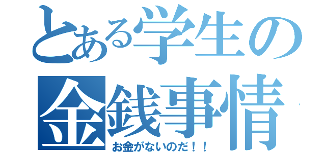 とある学生の金銭事情（お金がないのだ！！）