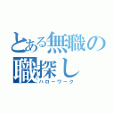 とある無職の職探し（ハローワーク）