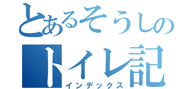 とあるそうしのトイレ記録（インデックス）