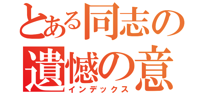 とある同志の遺憾の意（インデックス）