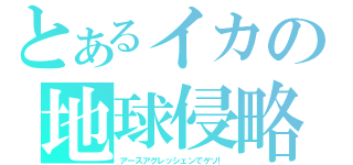 とあるイカの地球侵略（アースアグレッシェンでゲソ！）