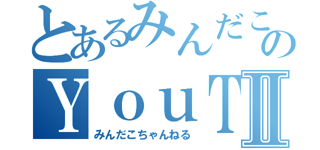 とあるみんだこのＹｏｕＴｕｂｅｒⅡ（みんだこちゃんねる）