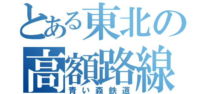 とある東北の高額路線（青い森鉄道）