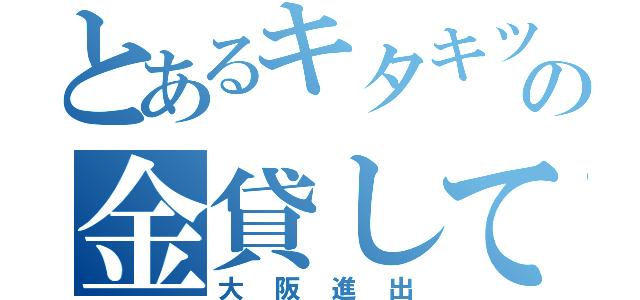 とあるキタキツの金貸して（大阪進出）