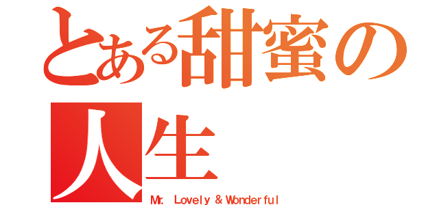 とある甜蜜の人生（Ｍｒ． Ｌｏｖｅｌｙ ＆ Ｗｏｎｄｅｒｆｕｌ）