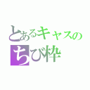 とあるキャスのちび枠（）