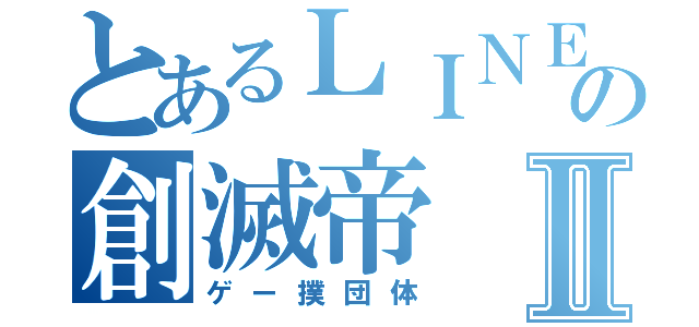 とあるＬＩＮＥの創滅帝Ⅱ（ゲー撲団体）