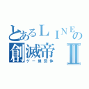 とあるＬＩＮＥの創滅帝Ⅱ（ゲー撲団体）