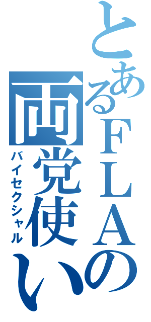 とあるＦＬＡの両党使い（バイセクシャル）