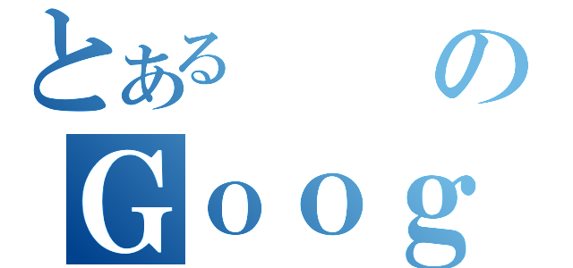 とあるのＧｏｏｇ（）